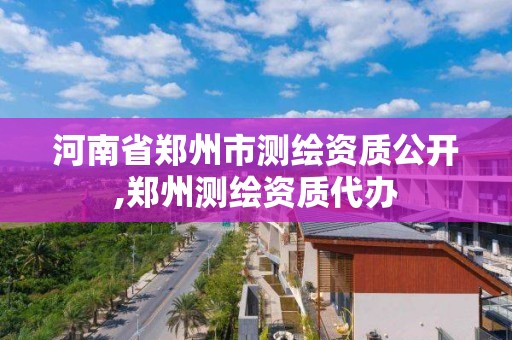 河南省郑州市测绘资质公开,郑州测绘资质代办