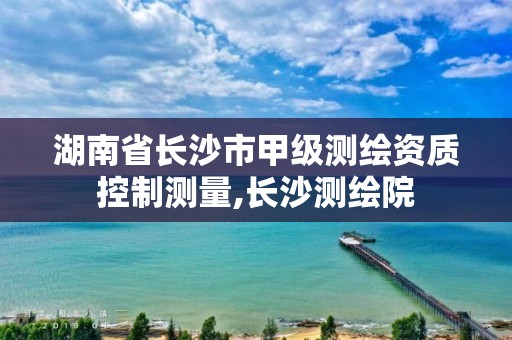 湖南省长沙市甲级测绘资质控制测量,长沙测绘院