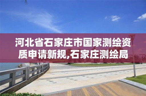 河北省石家庄市国家测绘资质申请新规,石家庄测绘局官网