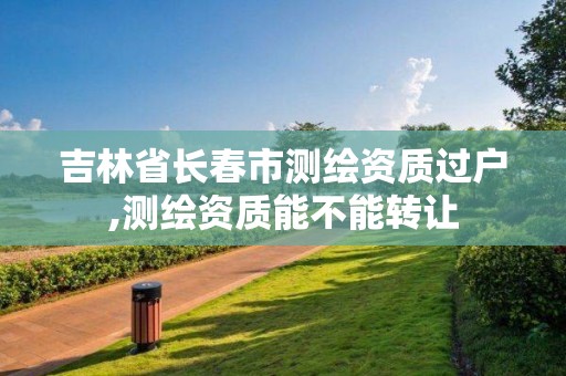 吉林省长春市测绘资质过户,测绘资质能不能转让