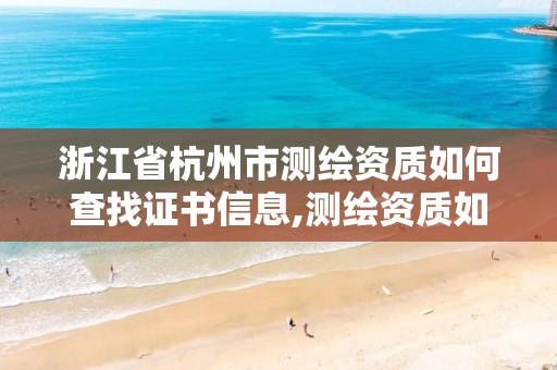 浙江省杭州市测绘资质如何查找证书信息,测绘资质如何查询。