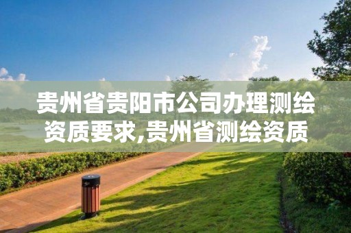 贵州省贵阳市公司办理测绘资质要求,贵州省测绘资质管理规定。