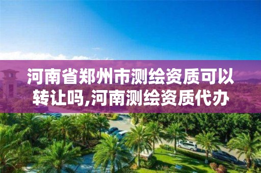 河南省郑州市测绘资质可以转让吗,河南测绘资质代办