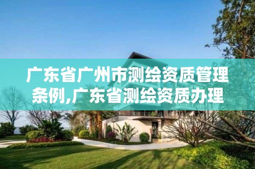 广东省广州市测绘资质管理条例,广东省测绘资质办理流程