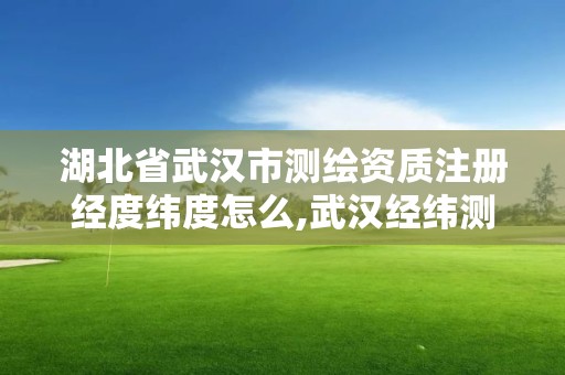 湖北省武汉市测绘资质注册经度纬度怎么,武汉经纬测绘技术开发有限公司