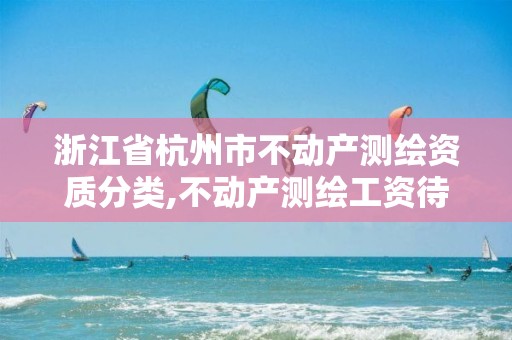 浙江省杭州市不动产测绘资质分类,不动产测绘工资待遇