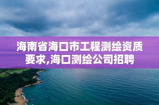 海南省海口市工程测绘资质要求,海口测绘公司招聘