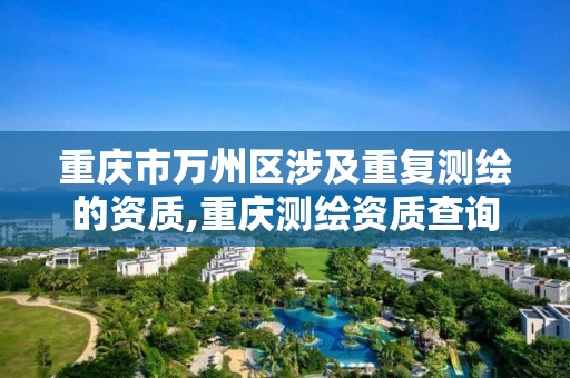 重庆市万州区涉及重复测绘的资质,重庆测绘资质查询