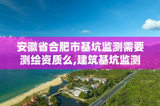 安徽省合肥市基坑监测需要测绘资质么,建筑基坑监测需要的资质范围。