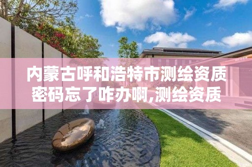 内蒙古呼和浩特市测绘资质密码忘了咋办啊,测绘资质证件如何查询