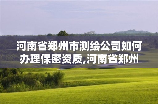 河南省郑州市测绘公司如何办理保密资质,河南省郑州市测绘公司如何办理保密资质证