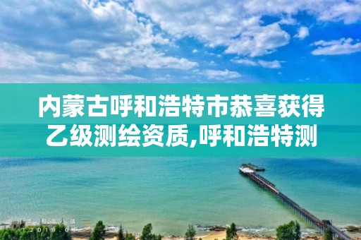 内蒙古呼和浩特市恭喜获得乙级测绘资质,呼和浩特测绘公司招聘