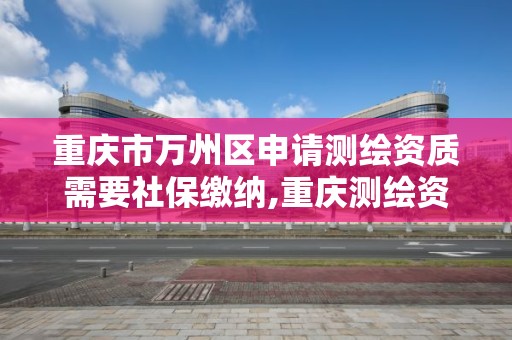 重庆市万州区申请测绘资质需要社保缴纳,重庆测绘资质办理。