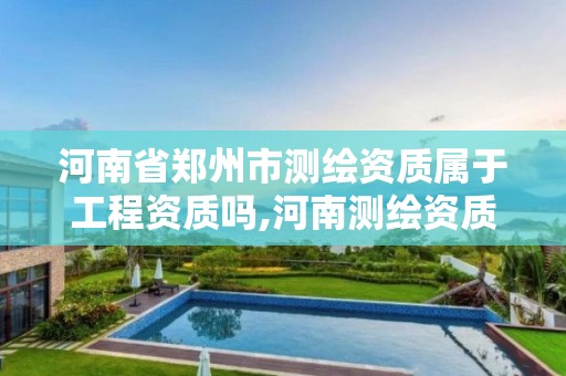 河南省郑州市测绘资质属于工程资质吗,河南测绘资质公示