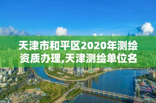 天津市和平区2020年测绘资质办理,天津测绘单位名录