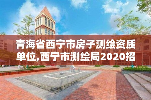 青海省西宁市房子测绘资质单位,西宁市测绘局2020招聘