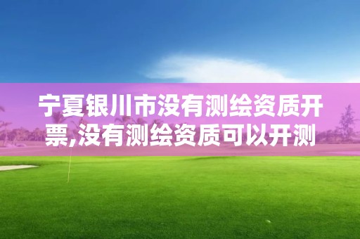 宁夏银川市没有测绘资质开票,没有测绘资质可以开测绘发票吗