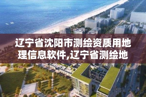 辽宁省沈阳市测绘资质用地理信息软件,辽宁省测绘地理信息局电话。