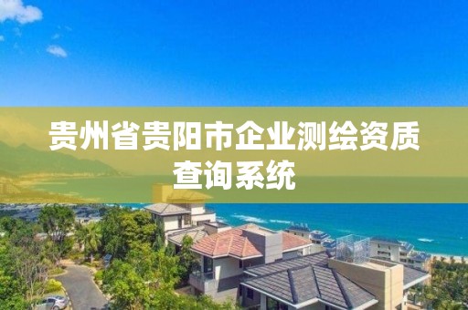 贵州省贵阳市企业测绘资质查询系统