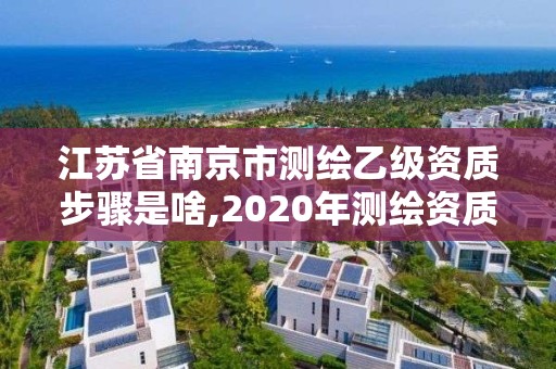 江苏省南京市测绘乙级资质步骤是啥,2020年测绘资质乙级需要什么条件。