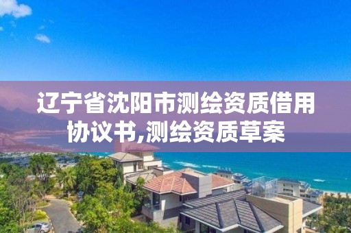 辽宁省沈阳市测绘资质借用协议书,测绘资质草案