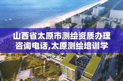 山西省太原市测绘资质办理咨询电话,太原测绘培训学校