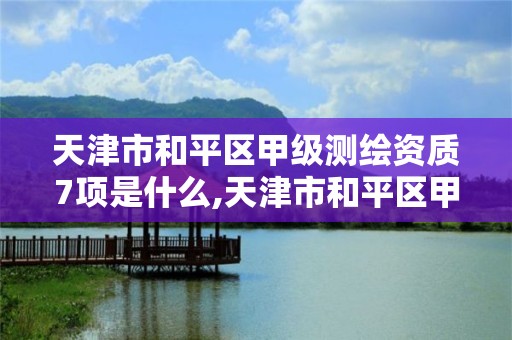 天津市和平区甲级测绘资质7项是什么,天津市和平区甲级测绘资质7项是什么。