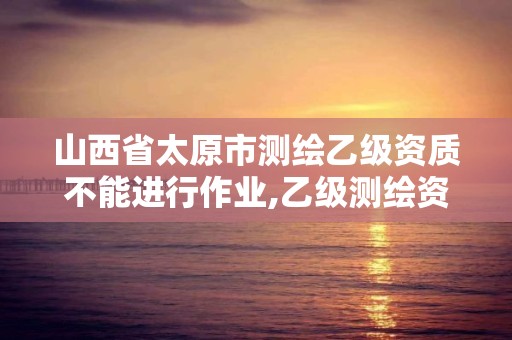 山西省太原市测绘乙级资质不能进行作业,乙级测绘资质延期公告。