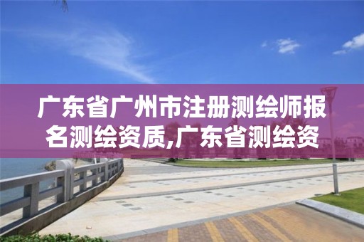 广东省广州市注册测绘师报名测绘资质,广东省测绘资质办理流程