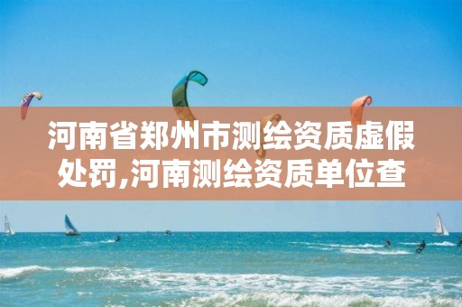 河南省郑州市测绘资质虚假处罚,河南测绘资质单位查询