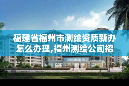 福建省福州市测绘资质新办怎么办理,福州测绘公司招聘