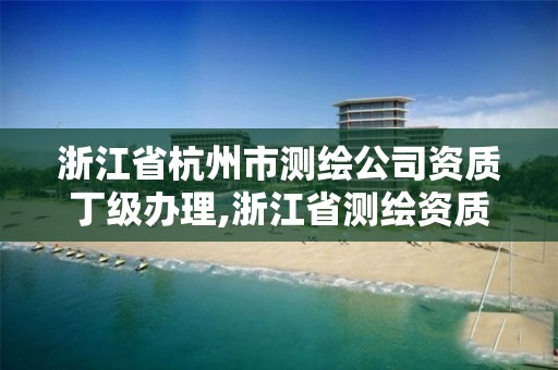 浙江省杭州市测绘公司资质丁级办理,浙江省测绘资质申请需要什么条件