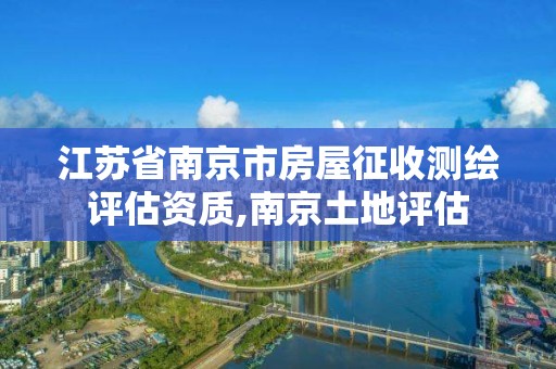 江苏省南京市房屋征收测绘评估资质,南京土地评估