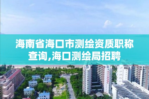 海南省海口市测绘资质职称查询,海口测绘局招聘