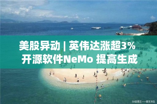 美股异动 | 英伟达涨超3%  开源软件NeMo 提高生成式AI的安全性