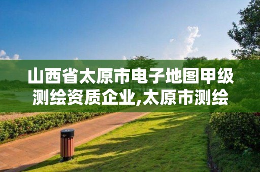 山西省太原市电子地图甲级测绘资质企业,太原市测绘院的上级单位。