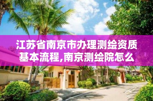 江苏省南京市办理测绘资质基本流程,南京测绘院怎么招人的