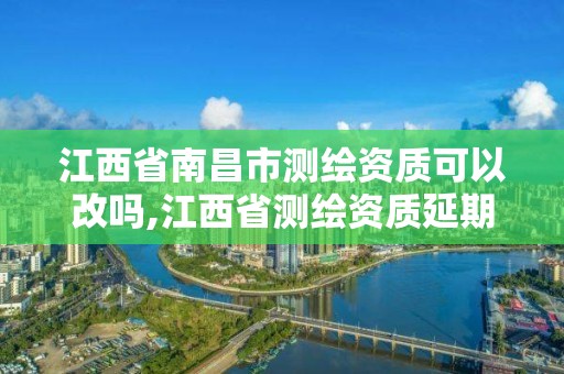 江西省南昌市测绘资质可以改吗,江西省测绘资质延期公告