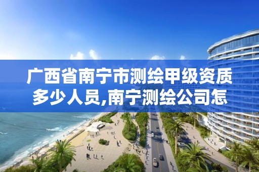 广西省南宁市测绘甲级资质多少人员,南宁测绘公司怎么收费标准。