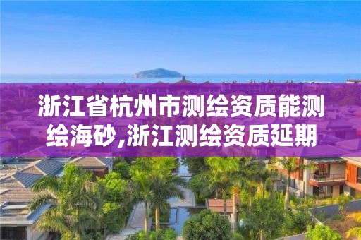 浙江省杭州市测绘资质能测绘海砂,浙江测绘资质延期公告