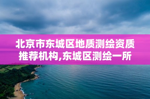 北京市东城区地质测绘资质推荐机构,东城区测绘一所