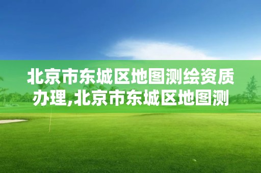 北京市东城区地图测绘资质办理,北京市东城区地图测绘资质办理地点