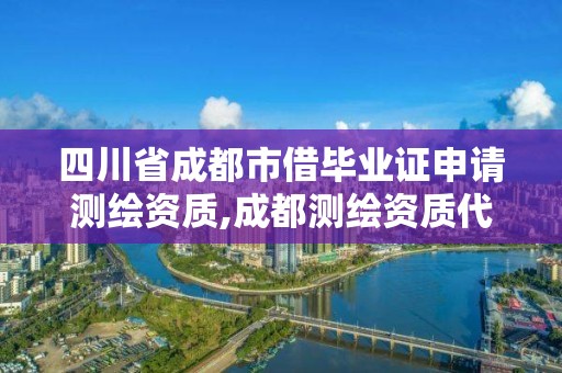 四川省成都市借毕业证申请测绘资质,成都测绘资质代办公司。