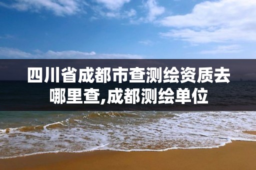 四川省成都市查测绘资质去哪里查,成都测绘单位