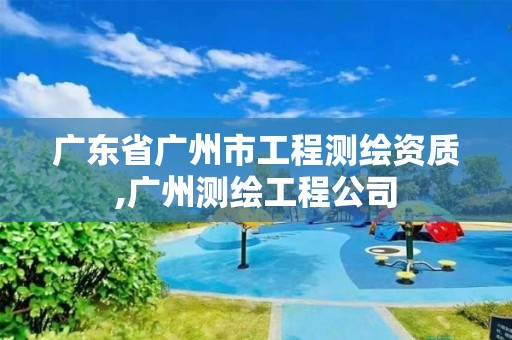 广东省广州市工程测绘资质,广州测绘工程公司