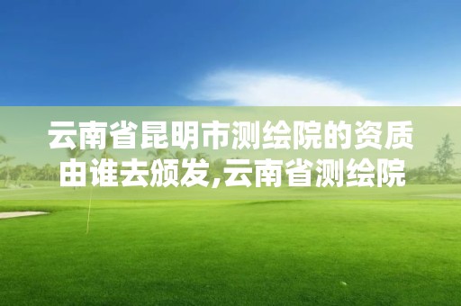 云南省昆明市测绘院的资质由谁去颁发,云南省测绘院工资高吗。