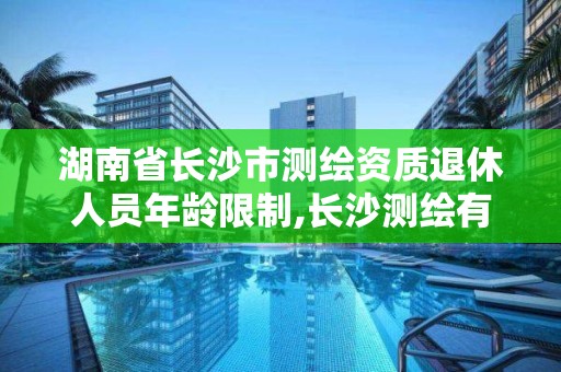 湖南省长沙市测绘资质退休人员年龄限制,长沙测绘有限公司待遇