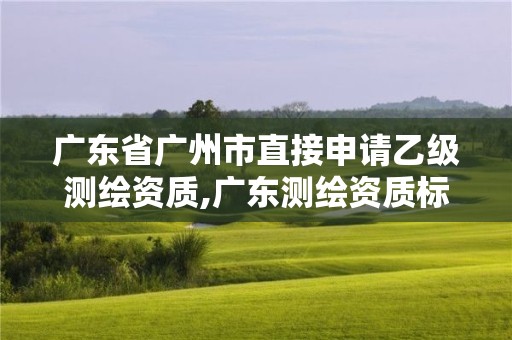 广东省广州市直接申请乙级测绘资质,广东测绘资质标准