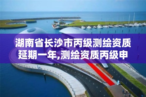 湖南省长沙市丙级测绘资质延期一年,测绘资质丙级申报条件。