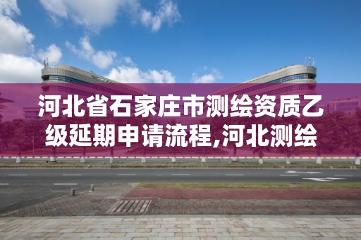 河北省石家庄市测绘资质乙级延期申请流程,河北测绘资质审批